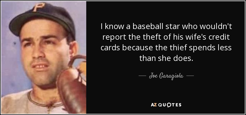 I know a baseball star who wouldn't report the theft of his wife's credit cards because the thief spends less than she does. - Joe Garagiola