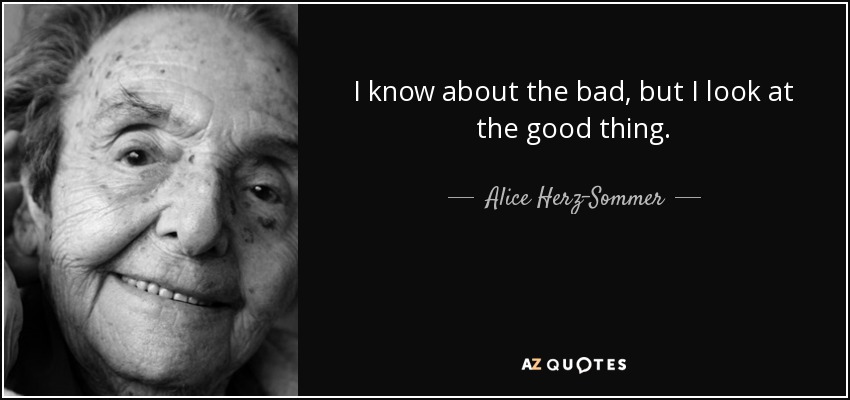 I know about the bad, but I look at the good thing. - Alice Herz-Sommer