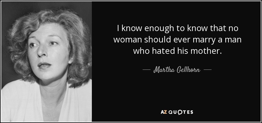 I know enough to know that no woman should ever marry a man who hated his mother. - Martha Gellhorn