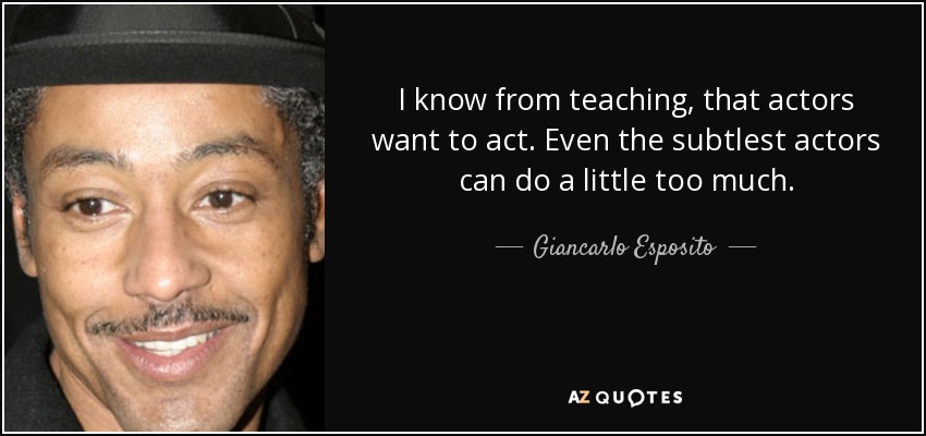 I know from teaching, that actors want to act. Even the subtlest actors can do a little too much. - Giancarlo Esposito