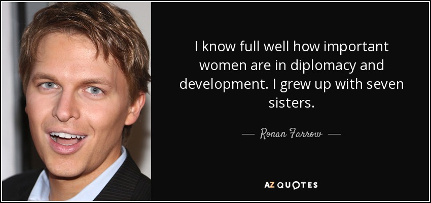 I know full well how important women are in diplomacy and development. I grew up with seven sisters. - Ronan Farrow