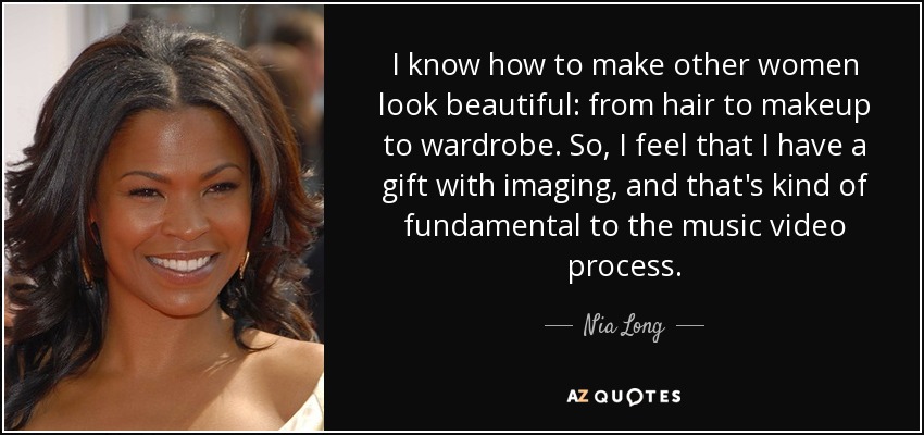 I know how to make other women look beautiful: from hair to makeup to wardrobe. So, I feel that I have a gift with imaging, and that's kind of fundamental to the music video process. - Nia Long