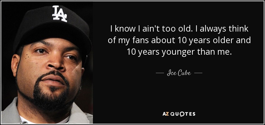 I know I ain't too old. I always think of my fans about 10 years older and 10 years younger than me. - Ice Cube