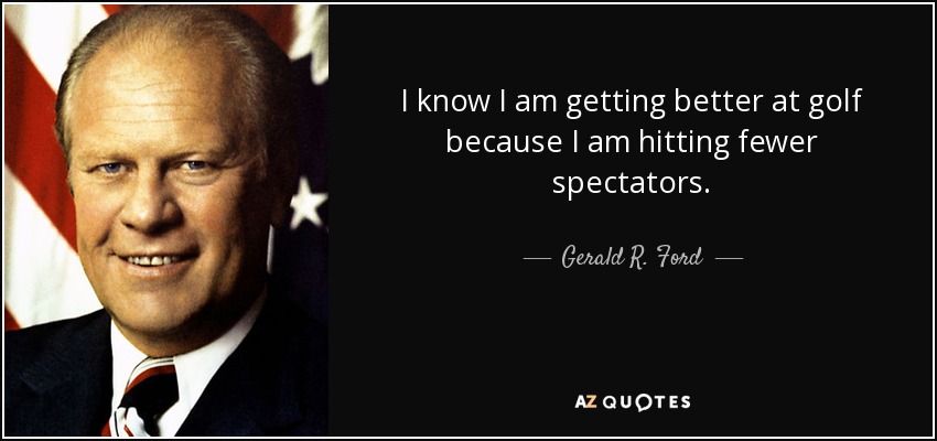I know I am getting better at golf because I am hitting fewer spectators. - Gerald R. Ford