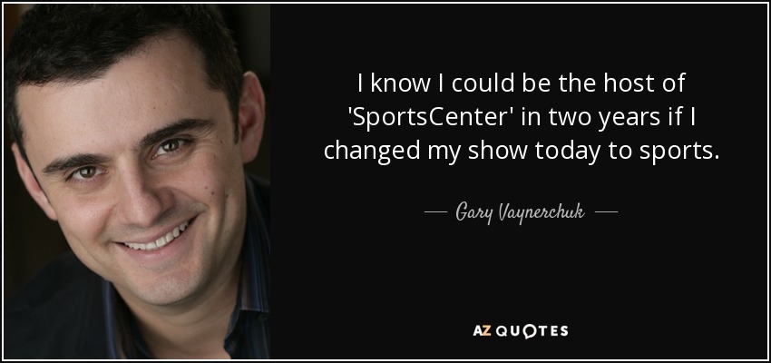 I know I could be the host of 'SportsCenter' in two years if I changed my show today to sports. - Gary Vaynerchuk