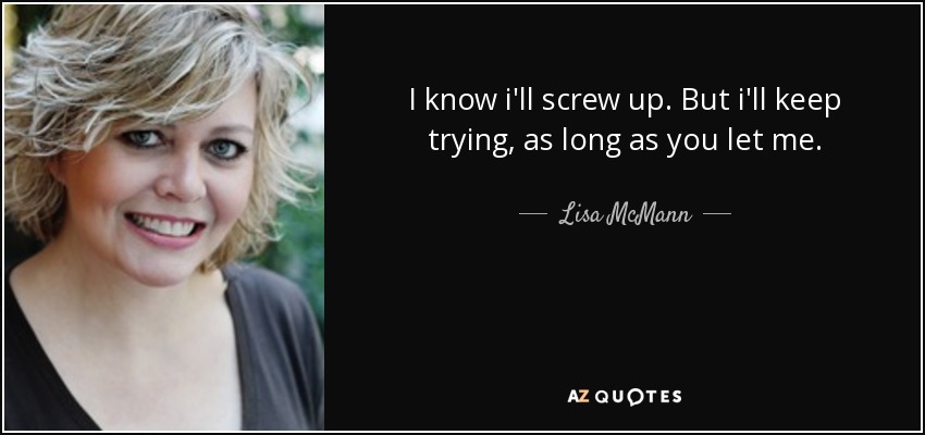 I know i'll screw up. But i'll keep trying, as long as you let me. - Lisa McMann
