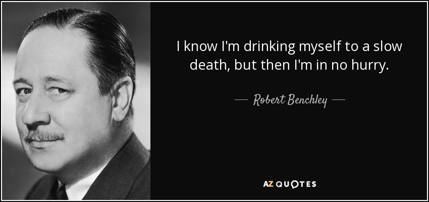 I know I'm drinking myself to a slow death, but then I'm in no hurry. - Robert Benchley