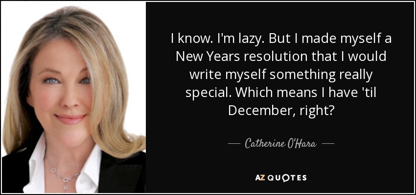 I know. I'm lazy. But I made myself a New Years resolution that I would write myself something really special. Which means I have 'til December, right? - Catherine O'Hara