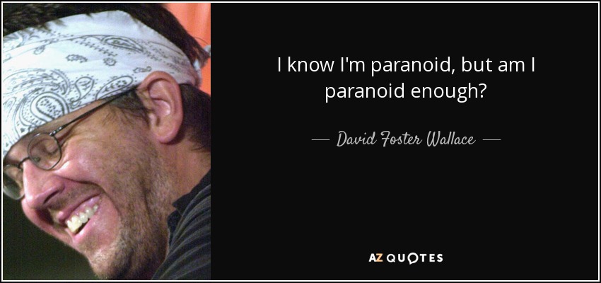 I know I'm paranoid, but am I paranoid enough? - David Foster Wallace