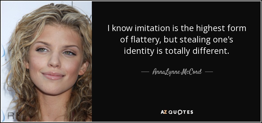 I know imitation is the highest form of flattery, but stealing one's identity is totally different. - AnnaLynne McCord