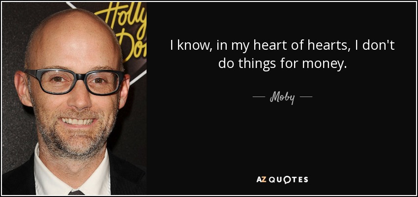 I know, in my heart of hearts, I don't do things for money. - Moby