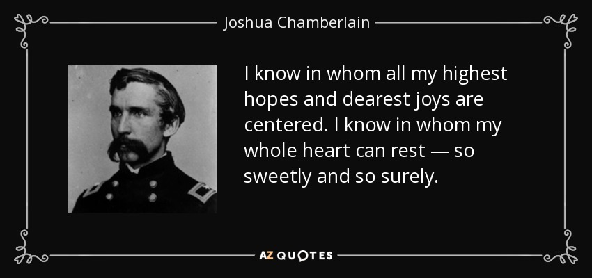 I know in whom all my highest hopes and dearest joys are centered. I know in whom my whole heart can rest — so sweetly and so surely. - Joshua Chamberlain