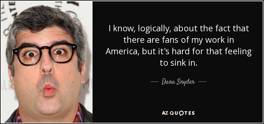 I know, logically, about the fact that there are fans of my work in America, but it's hard for that feeling to sink in. - Dana Snyder