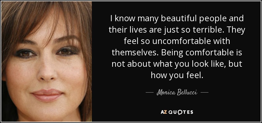 I know many beautiful people and their lives are just so terrible. They feel so uncomfortable with themselves. Being comfortable is not about what you look like, but how you feel. - Monica Bellucci