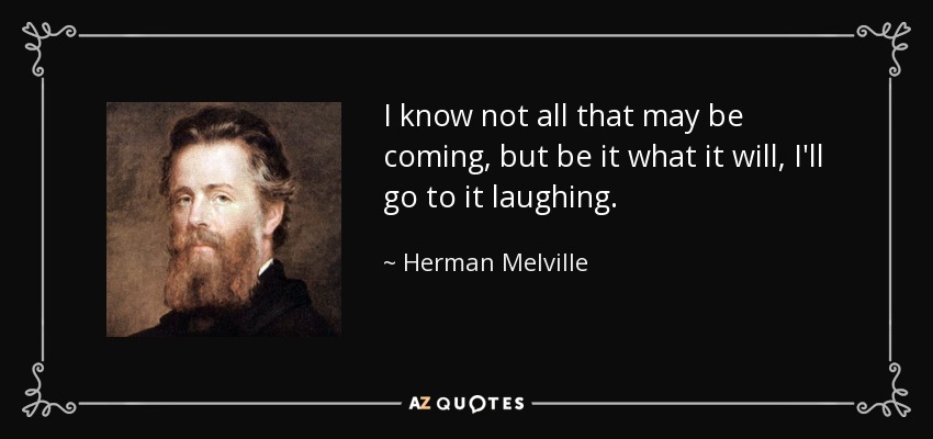 I know not all that may be coming, but be it what it will, I'll go to it laughing. - Herman Melville