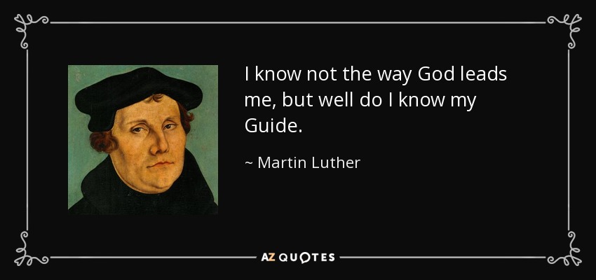I know not the way God leads me, but well do I know my Guide. - Martin Luther