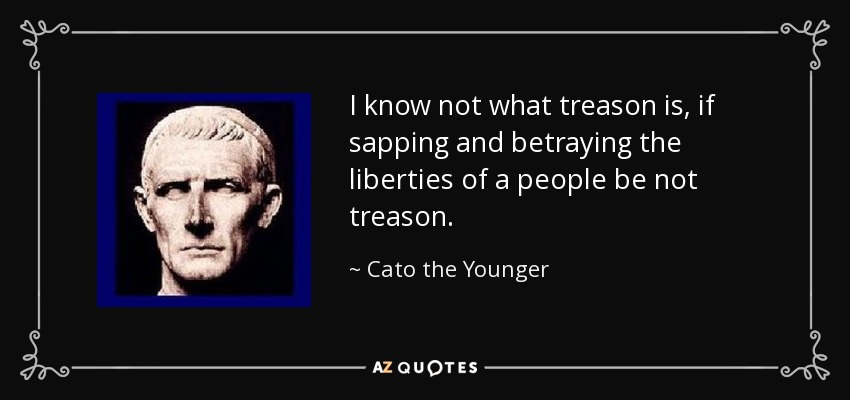I know not what treason is, if sapping and betraying the liberties of a people be not treason. - Cato the Younger