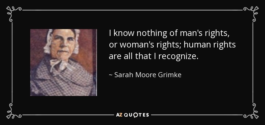 I know nothing of man's rights, or woman's rights; human rights are all that I recognize. - Sarah Moore Grimke