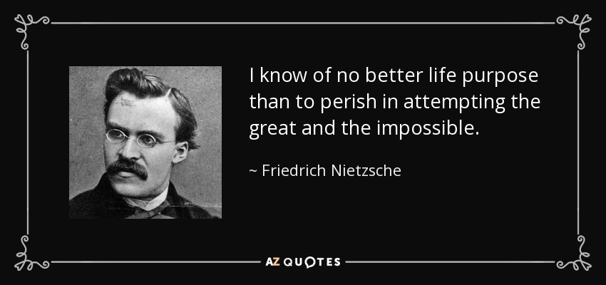 I know of no better life purpose than to perish in attempting the great and the impossible. - Friedrich Nietzsche