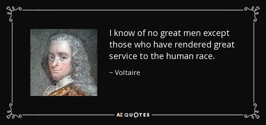 I know of no great men except those who have rendered great service to the human race. - Voltaire