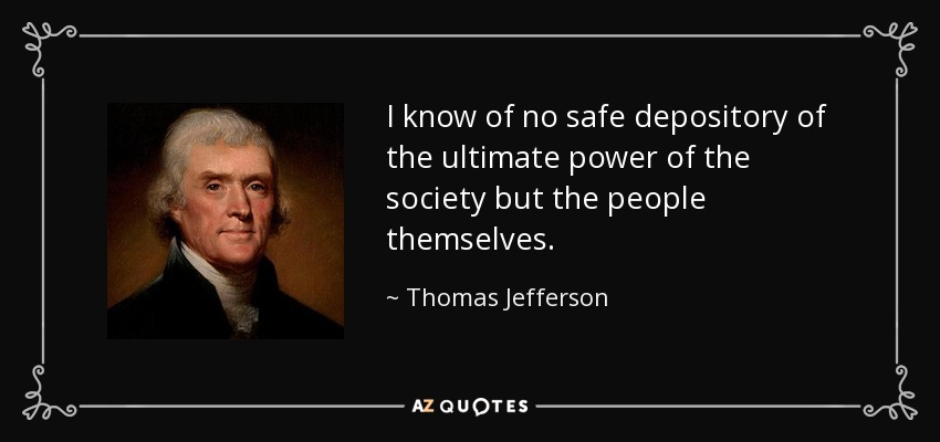 I know of no safe depository of the ultimate power of the society but the people themselves. - Thomas Jefferson