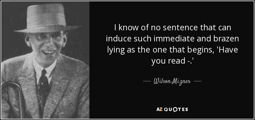 I know of no sentence that can induce such immediate and brazen lying as the one that begins, 'Have you read - .' - Wilson Mizner