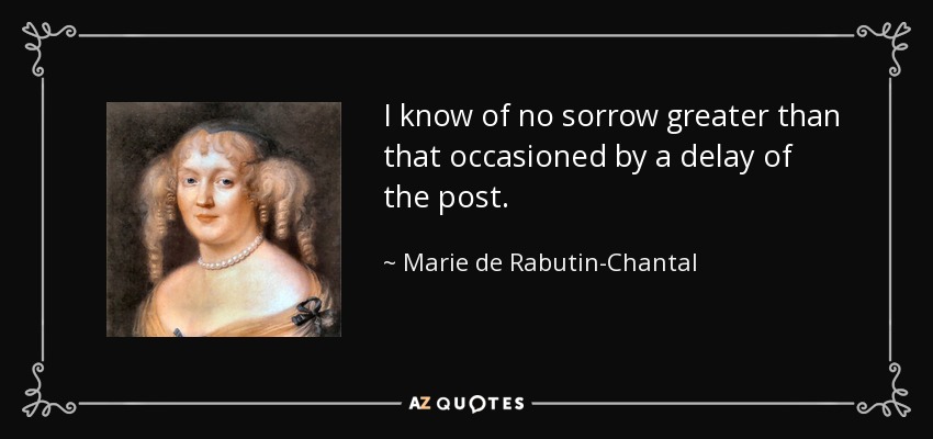 I know of no sorrow greater than that occasioned by a delay of the post. - Marie de Rabutin-Chantal, marquise de Sevigne