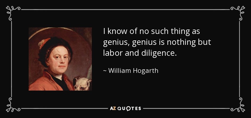 I know of no such thing as genius, genius is nothing but labor and diligence. - William Hogarth