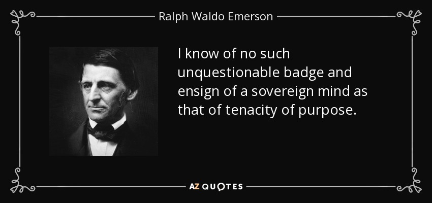 I know of no such unquestionable badge and ensign of a sovereign mind as that of tenacity of purpose. - Ralph Waldo Emerson