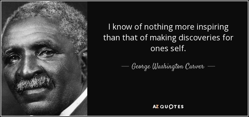 I know of nothing more inspiring than that of making discoveries for ones self. - George Washington Carver