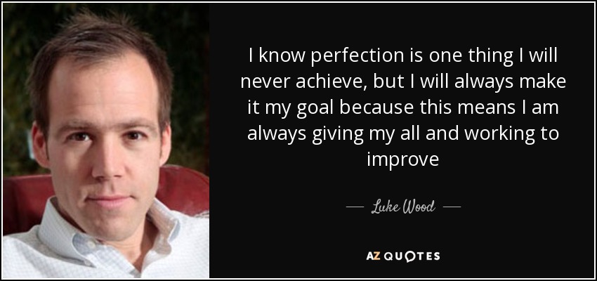 I know perfection is one thing I will never achieve, but I will always make it my goal because this means I am always giving my all and working to improve - Luke Wood