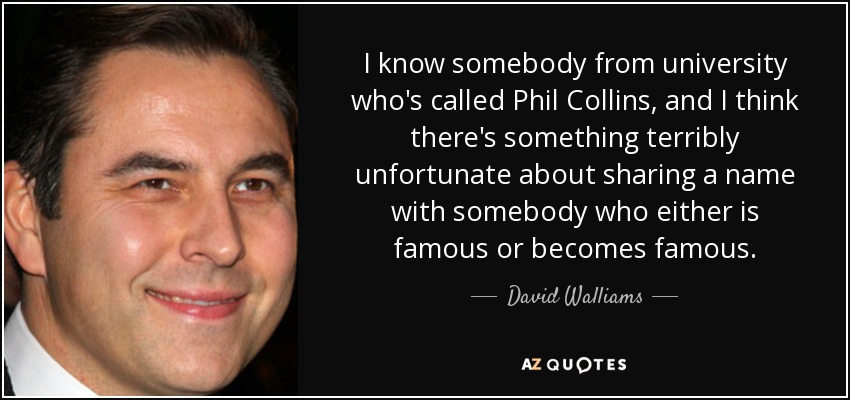 I know somebody from university who's called Phil Collins, and I think there's something terribly unfortunate about sharing a name with somebody who either is famous or becomes famous. - David Walliams