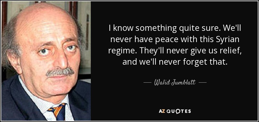 I know something quite sure. We'll never have peace with this Syrian regime. They'll never give us relief, and we'll never forget that. - Walid Jumblatt