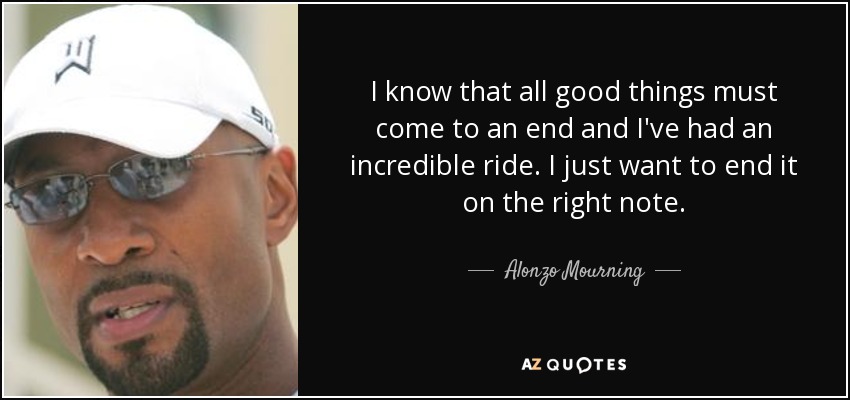 I know that all good things must come to an end and I've had an incredible ride. I just want to end it on the right note. - Alonzo Mourning