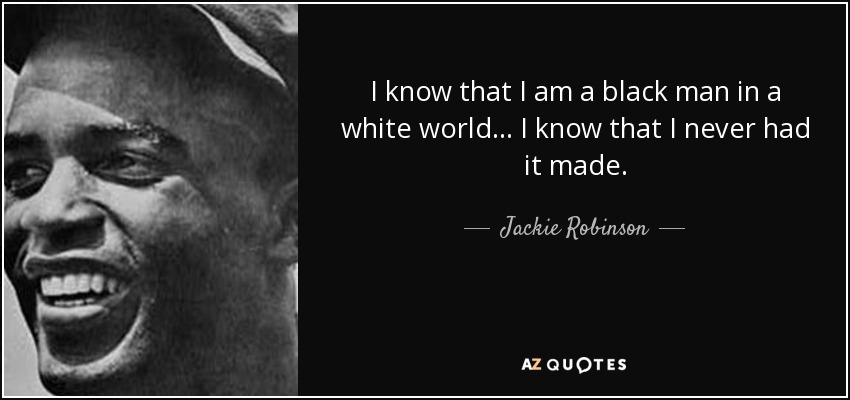 I know that I am a black man in a white world. . . I know that I never had it made. - Jackie Robinson