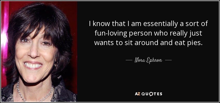 I know that I am essentially a sort of fun-loving person who really just wants to sit around and eat pies. - Nora Ephron