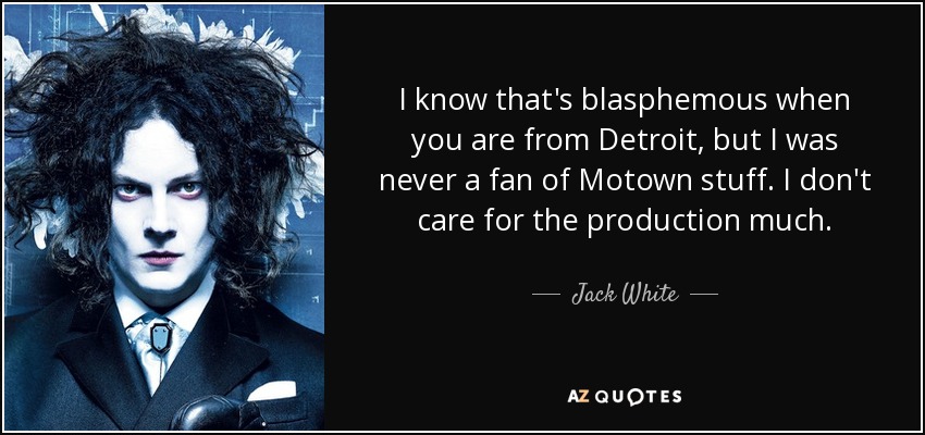 I know that's blasphemous when you are from Detroit, but I was never a fan of Motown stuff. I don't care for the production much. - Jack White