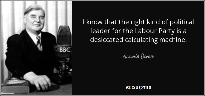 I know that the right kind of political leader for the Labour Party is a desiccated calculating machine. - Aneurin Bevan