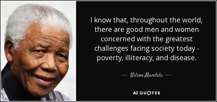 I know that, throughout the world, there are good men and women concerned with the greatest challenges facing society today - poverty, illiteracy, and disease. - Nelson Mandela