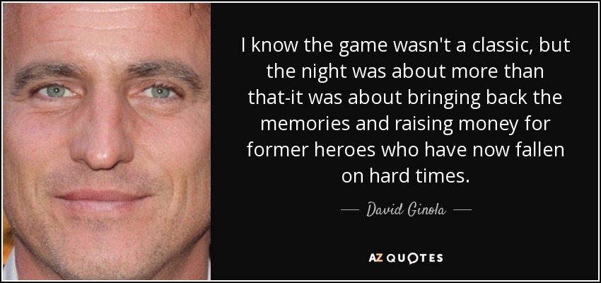 I know the game wasn't a classic, but the night was about more than that-it was about bringing back the memories and raising money for former heroes who have now fallen on hard times. - David Ginola