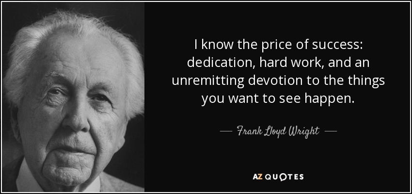 I know the price of success: dedication, hard work, and an unremitting devotion to the things you want to see happen. - Frank Lloyd Wright