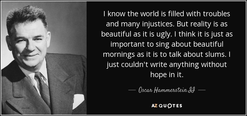 I know the world is filled with troubles and many injustices. But reality is as beautiful as it is ugly. I think it is just as important to sing about beautiful mornings as it is to talk about slums. I just couldn't write anything without hope in it. - Oscar Hammerstein II
