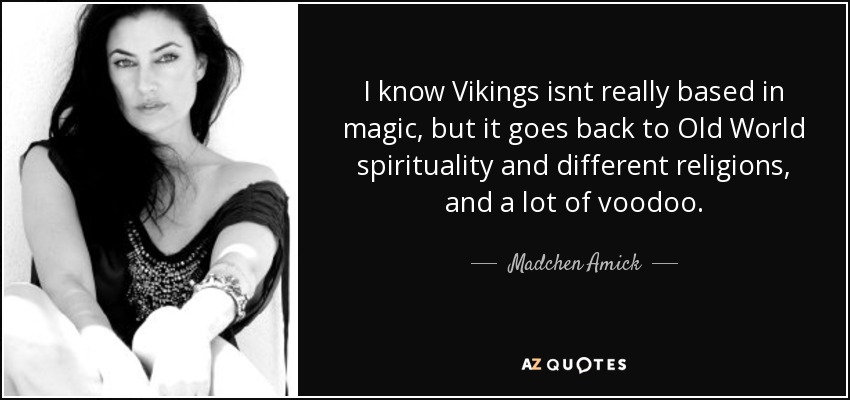 I know Vikings isnt really based in magic, but it goes back to Old World spirituality and different religions, and a lot of voodoo. - Madchen Amick