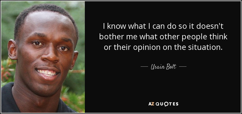 I know what I can do so it doesn't bother me what other people think or their opinion on the situation. - Usain Bolt