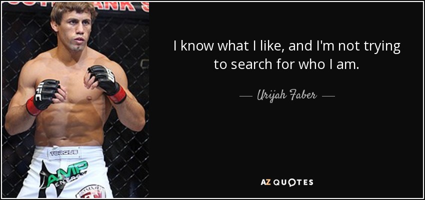 I know what I like, and I'm not trying to search for who I am. - Urijah Faber