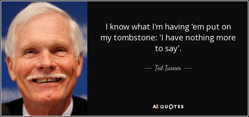 I know what I'm having 'em put on my tombstone: 'I have nothing more to say'. - Ted Turner