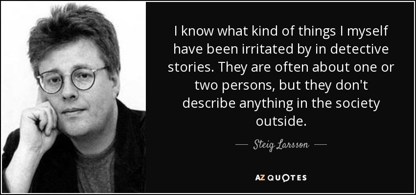 I know what kind of things I myself have been irritated by in detective stories. They are often about one or two persons, but they don't describe anything in the society outside. - Steig Larsson
