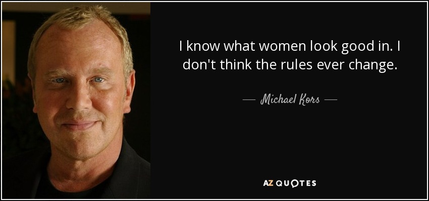 I know what women look good in. I don't think the rules ever change. - Michael Kors