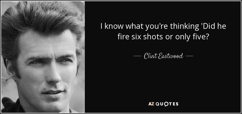 I know what you're thinking 'Did he fire six shots or only five? - Clint Eastwood