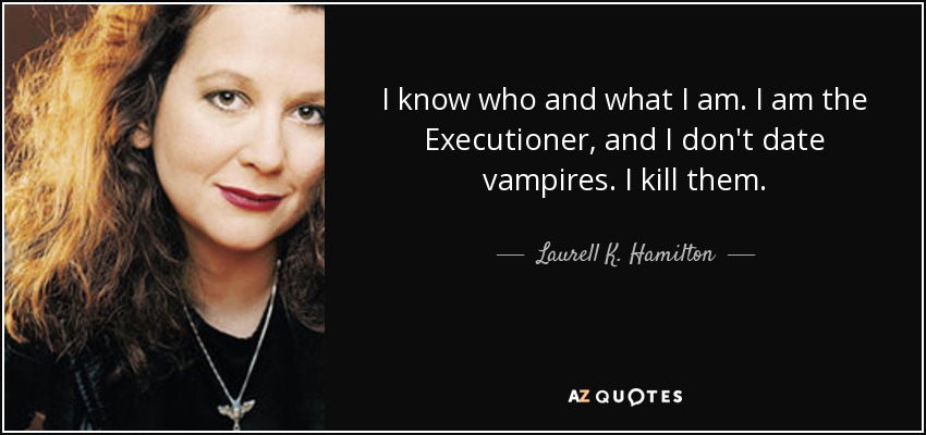 I know who and what I am. I am the Executioner, and I don't date vampires. I kill them. - Laurell K. Hamilton